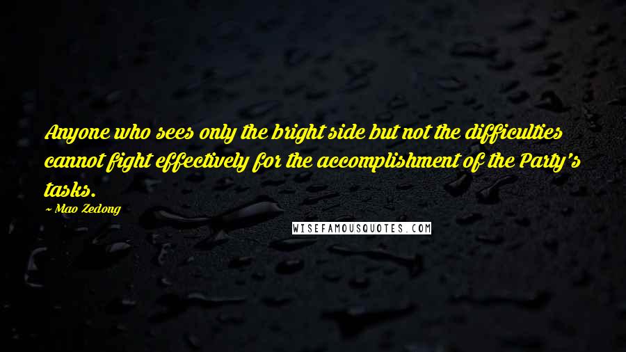 Mao Zedong Quotes: Anyone who sees only the bright side but not the difficulties cannot fight effectively for the accomplishment of the Party's tasks.