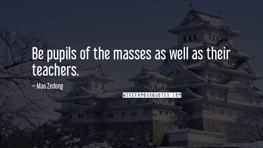 Mao Zedong Quotes: Be pupils of the masses as well as their teachers.