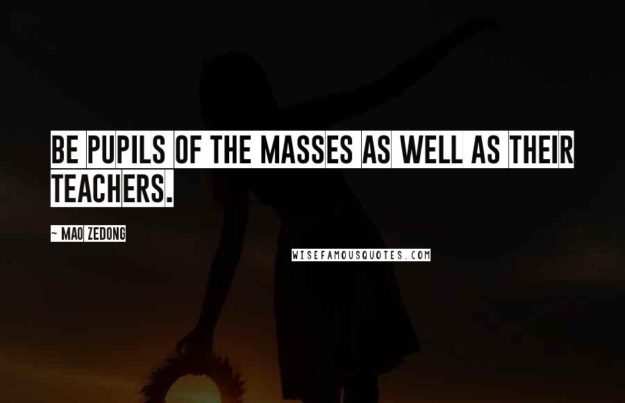 Mao Zedong Quotes: Be pupils of the masses as well as their teachers.