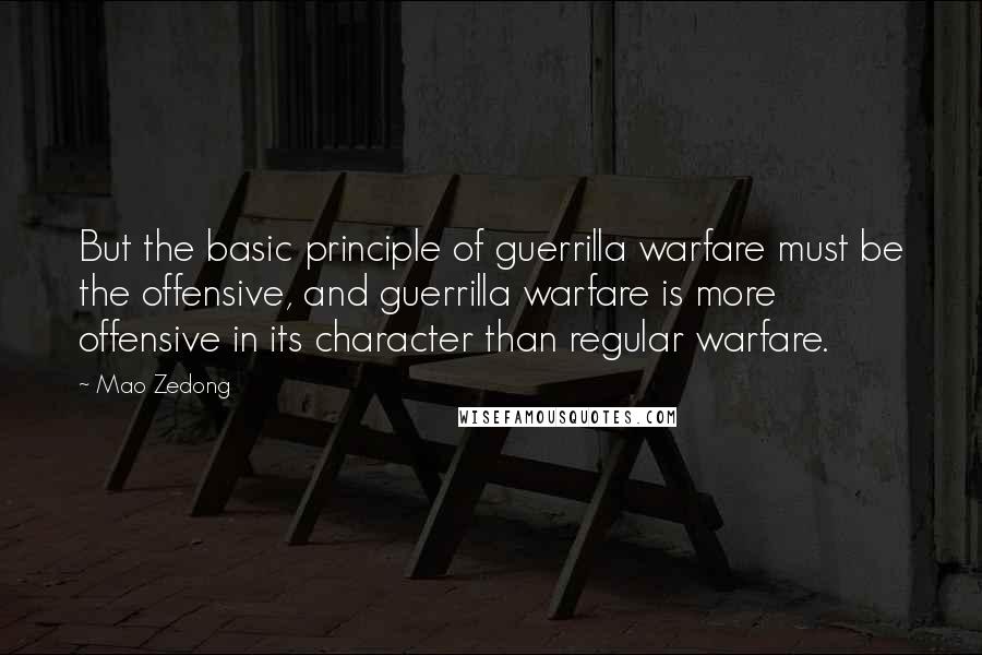 Mao Zedong Quotes: But the basic principle of guerrilla warfare must be the offensive, and guerrilla warfare is more offensive in its character than regular warfare.