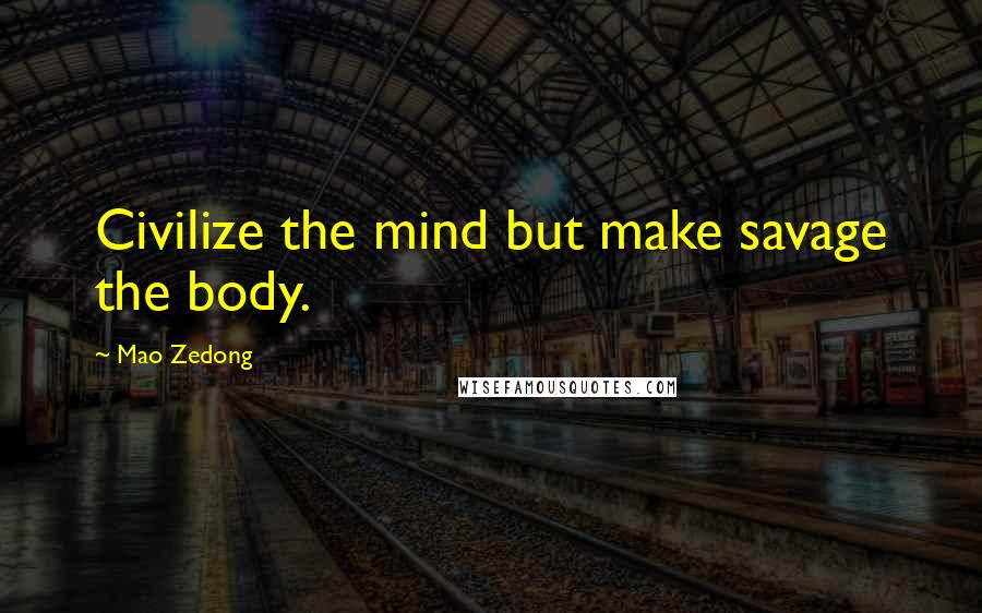 Mao Zedong Quotes: Civilize the mind but make savage the body.