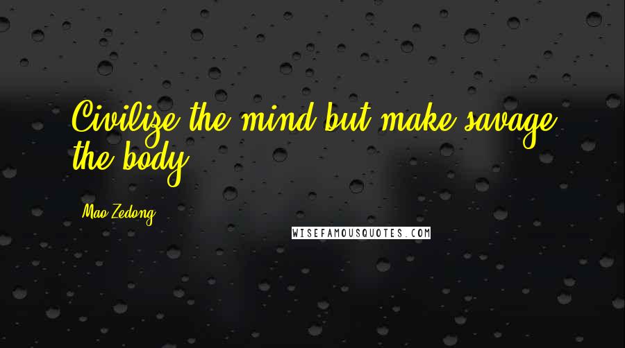 Mao Zedong Quotes: Civilize the mind but make savage the body.
