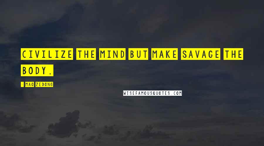 Mao Zedong Quotes: Civilize the mind but make savage the body.