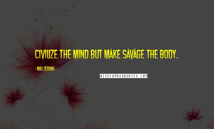 Mao Zedong Quotes: Civilize the mind but make savage the body.