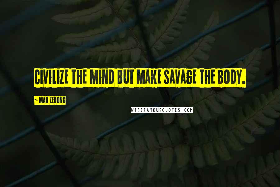 Mao Zedong Quotes: Civilize the mind but make savage the body.