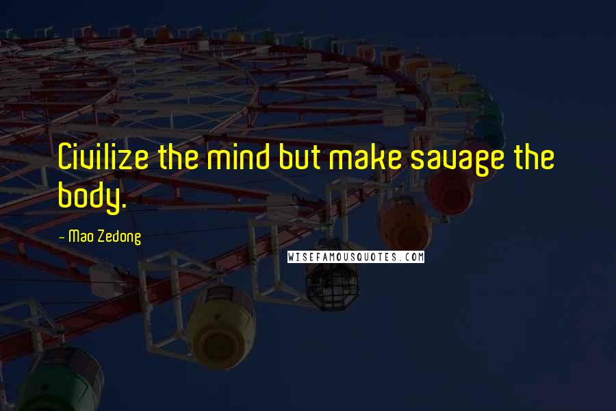Mao Zedong Quotes: Civilize the mind but make savage the body.