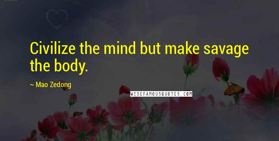 Mao Zedong Quotes: Civilize the mind but make savage the body.