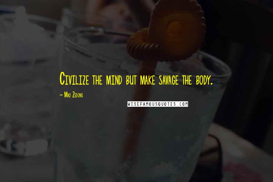 Mao Zedong Quotes: Civilize the mind but make savage the body.