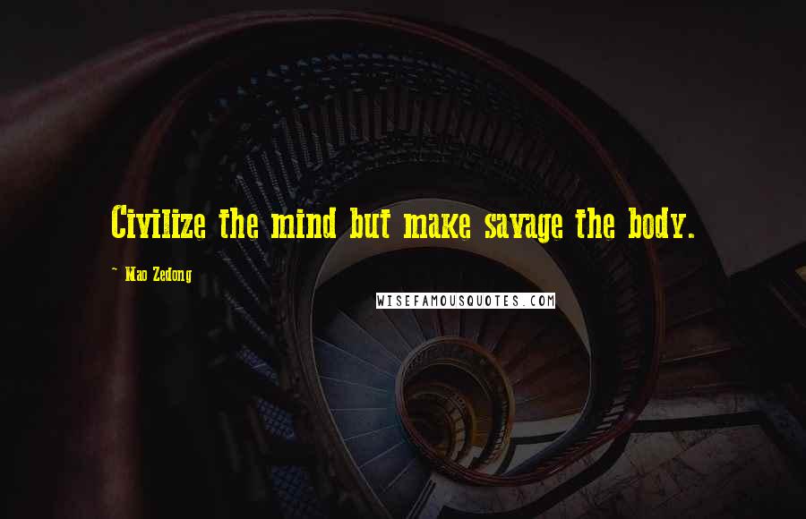Mao Zedong Quotes: Civilize the mind but make savage the body.