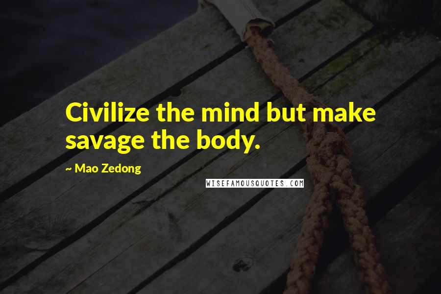 Mao Zedong Quotes: Civilize the mind but make savage the body.