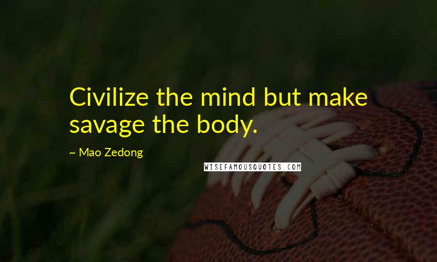Mao Zedong Quotes: Civilize the mind but make savage the body.