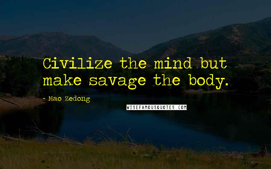 Mao Zedong Quotes: Civilize the mind but make savage the body.