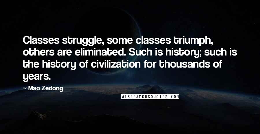 Mao Zedong Quotes: Classes struggle, some classes triumph, others are eliminated. Such is history; such is the history of civilization for thousands of years.