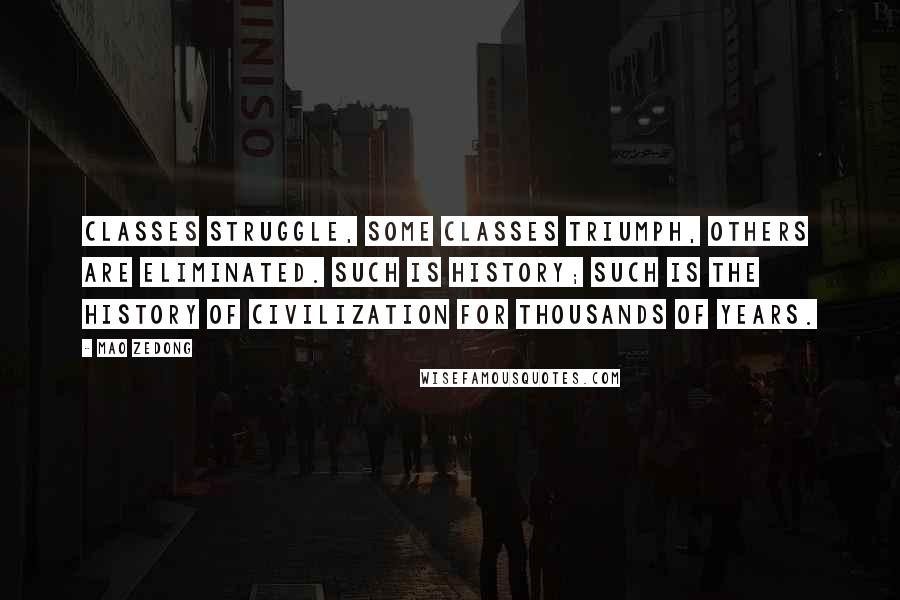 Mao Zedong Quotes: Classes struggle, some classes triumph, others are eliminated. Such is history; such is the history of civilization for thousands of years.