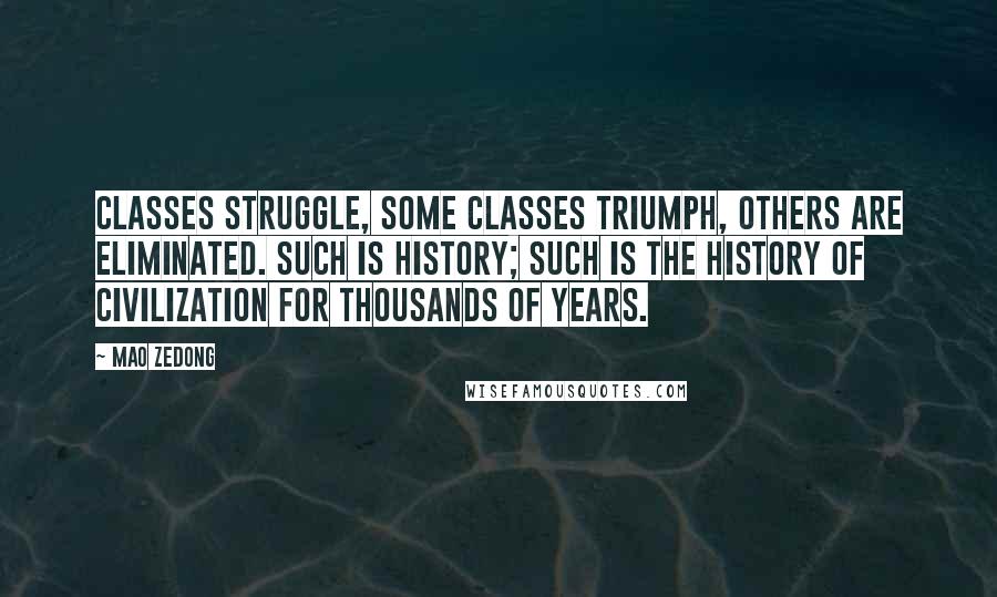 Mao Zedong Quotes: Classes struggle, some classes triumph, others are eliminated. Such is history; such is the history of civilization for thousands of years.