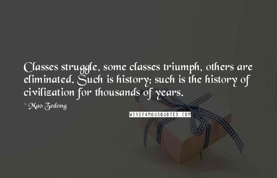 Mao Zedong Quotes: Classes struggle, some classes triumph, others are eliminated. Such is history; such is the history of civilization for thousands of years.