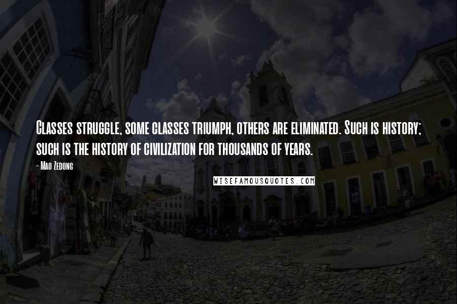 Mao Zedong Quotes: Classes struggle, some classes triumph, others are eliminated. Such is history; such is the history of civilization for thousands of years.