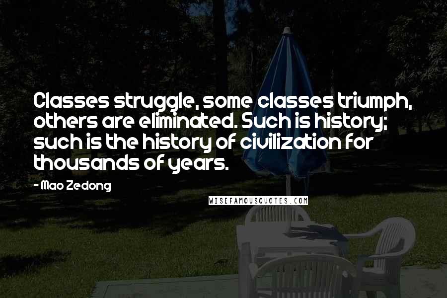 Mao Zedong Quotes: Classes struggle, some classes triumph, others are eliminated. Such is history; such is the history of civilization for thousands of years.