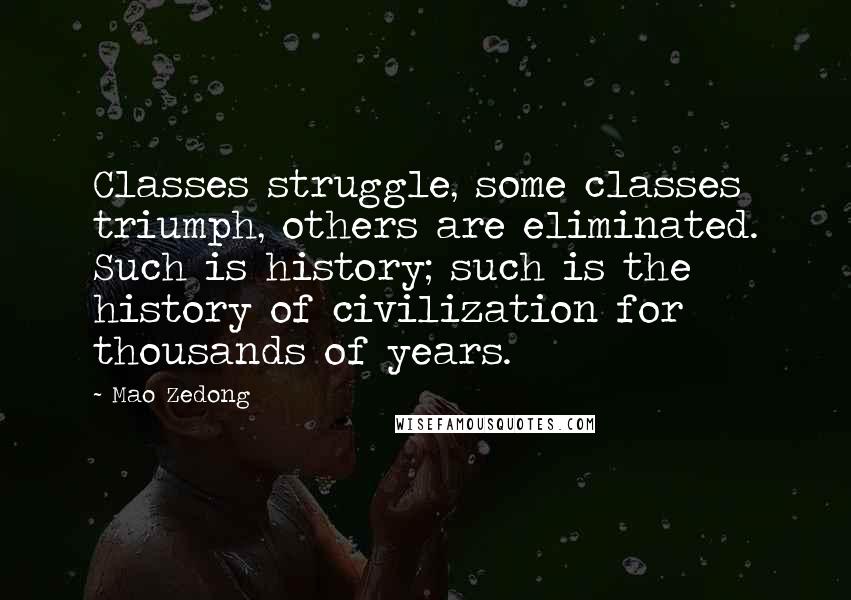 Mao Zedong Quotes: Classes struggle, some classes triumph, others are eliminated. Such is history; such is the history of civilization for thousands of years.