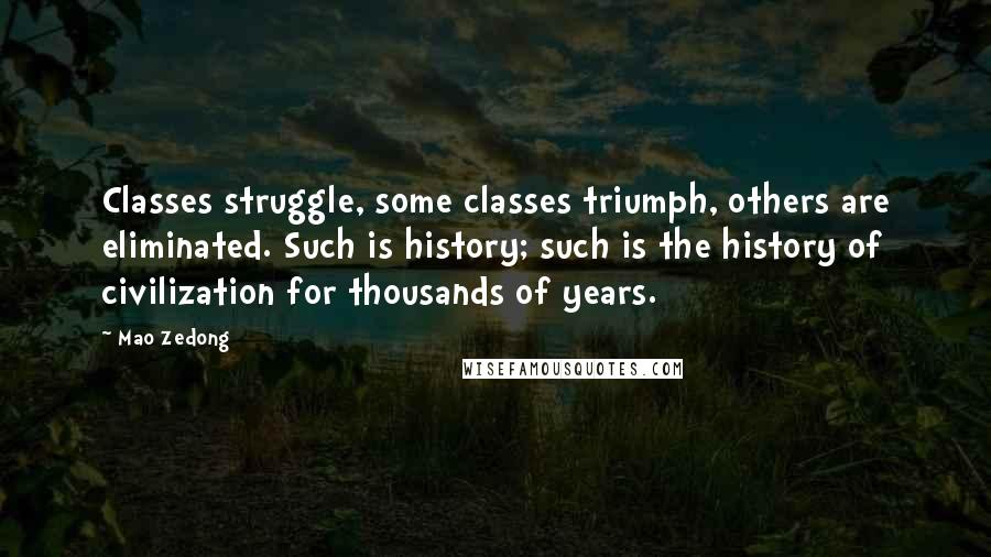 Mao Zedong Quotes: Classes struggle, some classes triumph, others are eliminated. Such is history; such is the history of civilization for thousands of years.