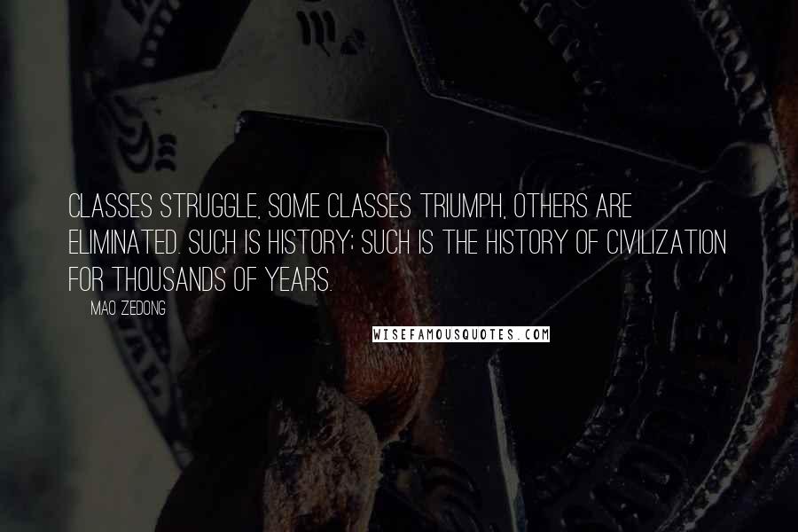 Mao Zedong Quotes: Classes struggle, some classes triumph, others are eliminated. Such is history; such is the history of civilization for thousands of years.