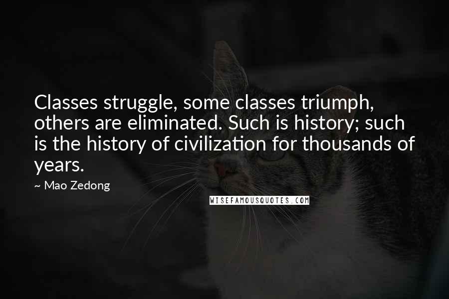 Mao Zedong Quotes: Classes struggle, some classes triumph, others are eliminated. Such is history; such is the history of civilization for thousands of years.