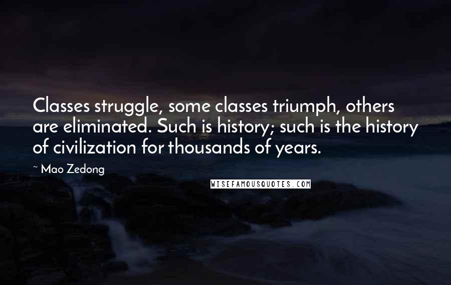 Mao Zedong Quotes: Classes struggle, some classes triumph, others are eliminated. Such is history; such is the history of civilization for thousands of years.