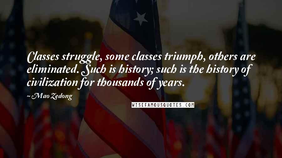 Mao Zedong Quotes: Classes struggle, some classes triumph, others are eliminated. Such is history; such is the history of civilization for thousands of years.