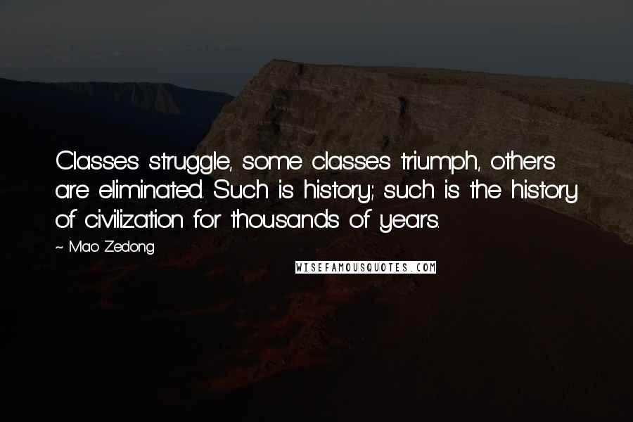 Mao Zedong Quotes: Classes struggle, some classes triumph, others are eliminated. Such is history; such is the history of civilization for thousands of years.