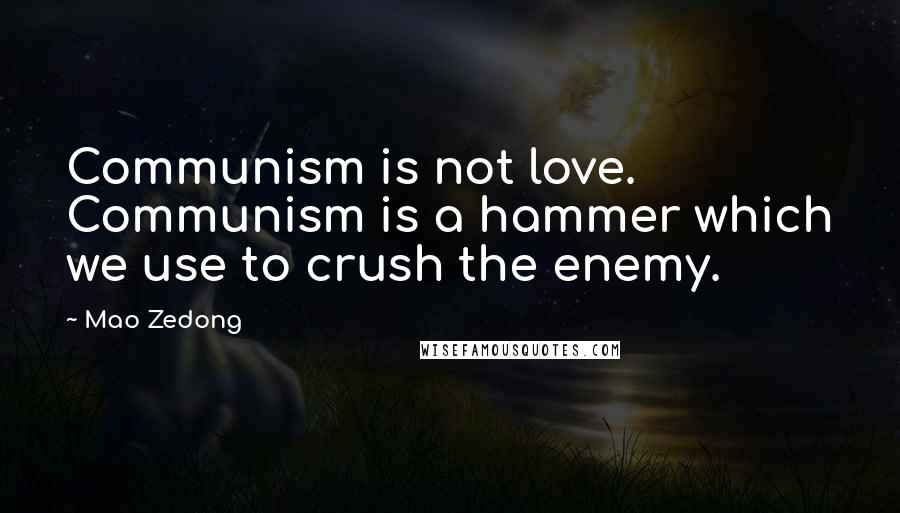 Mao Zedong Quotes: Communism is not love. Communism is a hammer which we use to crush the enemy.
