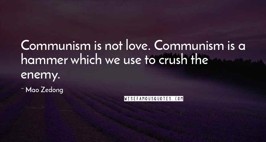 Mao Zedong Quotes: Communism is not love. Communism is a hammer which we use to crush the enemy.