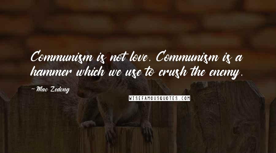 Mao Zedong Quotes: Communism is not love. Communism is a hammer which we use to crush the enemy.