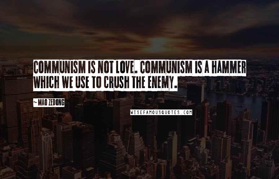 Mao Zedong Quotes: Communism is not love. Communism is a hammer which we use to crush the enemy.