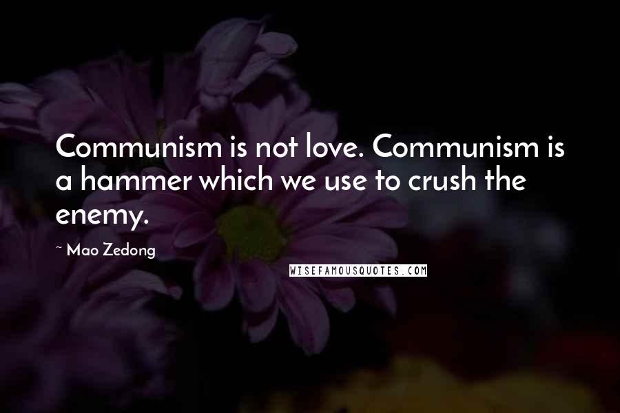 Mao Zedong Quotes: Communism is not love. Communism is a hammer which we use to crush the enemy.