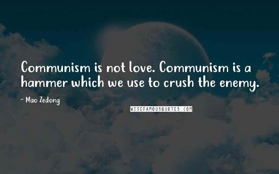Mao Zedong Quotes: Communism is not love. Communism is a hammer which we use to crush the enemy.