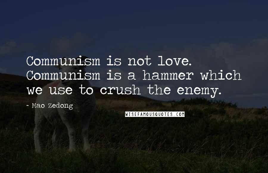 Mao Zedong Quotes: Communism is not love. Communism is a hammer which we use to crush the enemy.