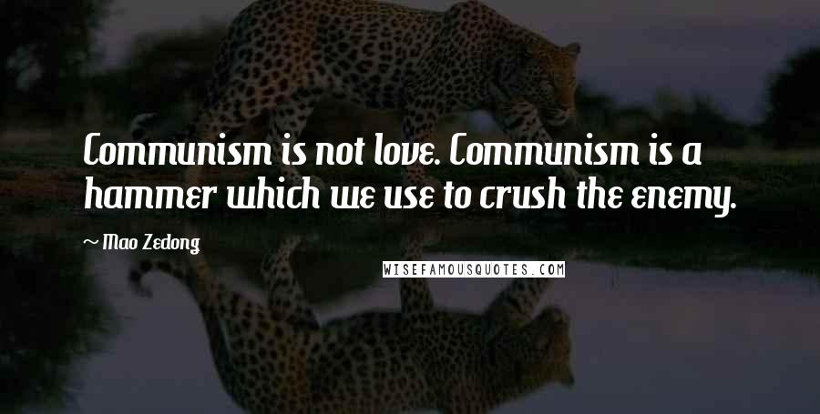 Mao Zedong Quotes: Communism is not love. Communism is a hammer which we use to crush the enemy.