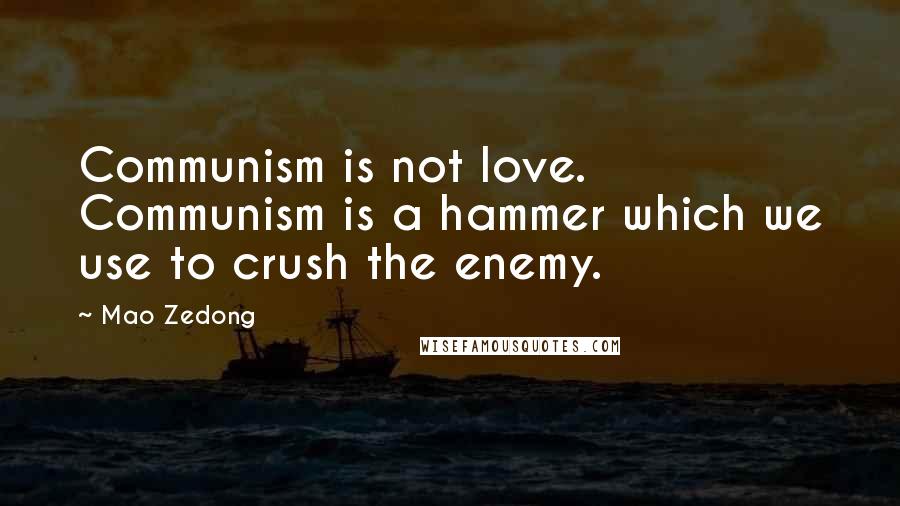 Mao Zedong Quotes: Communism is not love. Communism is a hammer which we use to crush the enemy.