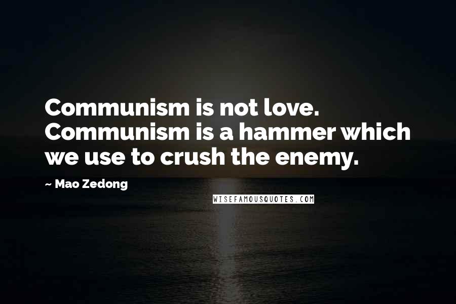 Mao Zedong Quotes: Communism is not love. Communism is a hammer which we use to crush the enemy.