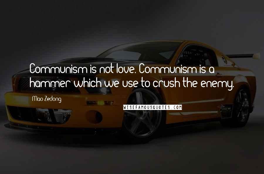 Mao Zedong Quotes: Communism is not love. Communism is a hammer which we use to crush the enemy.