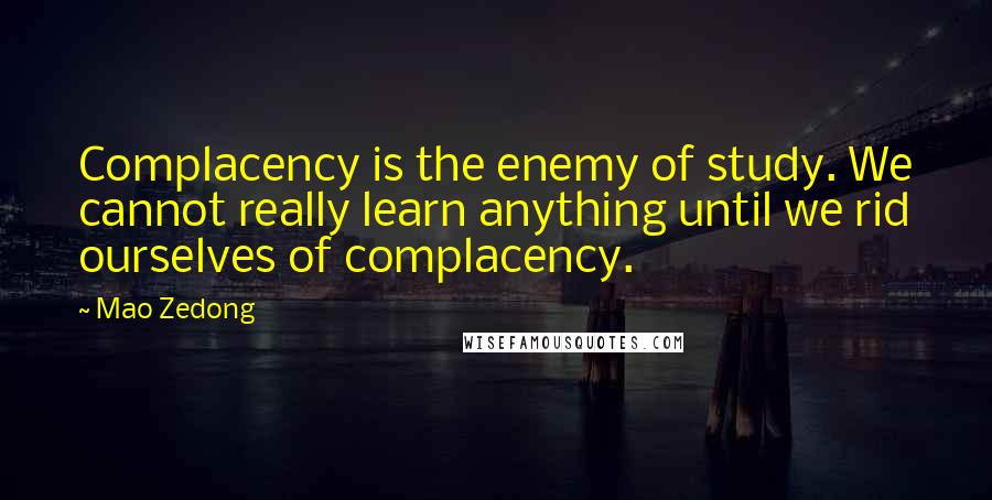 Mao Zedong Quotes: Complacency is the enemy of study. We cannot really learn anything until we rid ourselves of complacency.