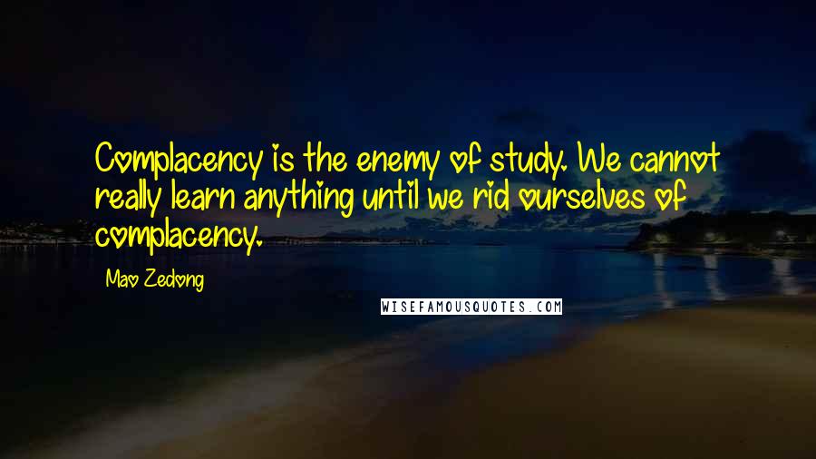 Mao Zedong Quotes: Complacency is the enemy of study. We cannot really learn anything until we rid ourselves of complacency.