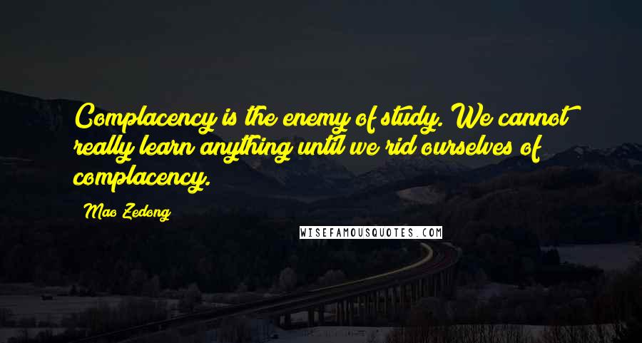 Mao Zedong Quotes: Complacency is the enemy of study. We cannot really learn anything until we rid ourselves of complacency.