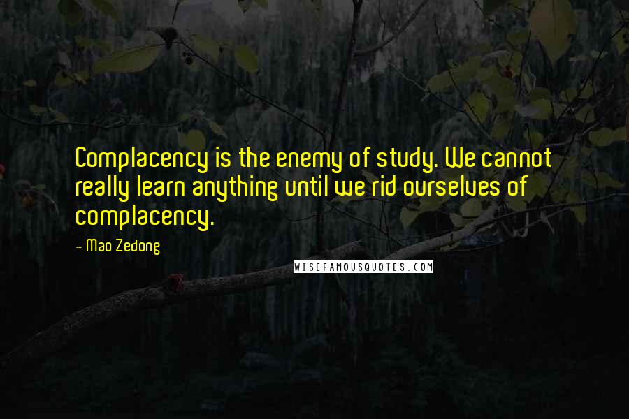 Mao Zedong Quotes: Complacency is the enemy of study. We cannot really learn anything until we rid ourselves of complacency.