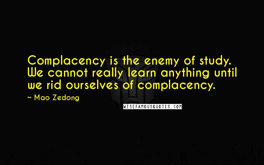 Mao Zedong Quotes: Complacency is the enemy of study. We cannot really learn anything until we rid ourselves of complacency.