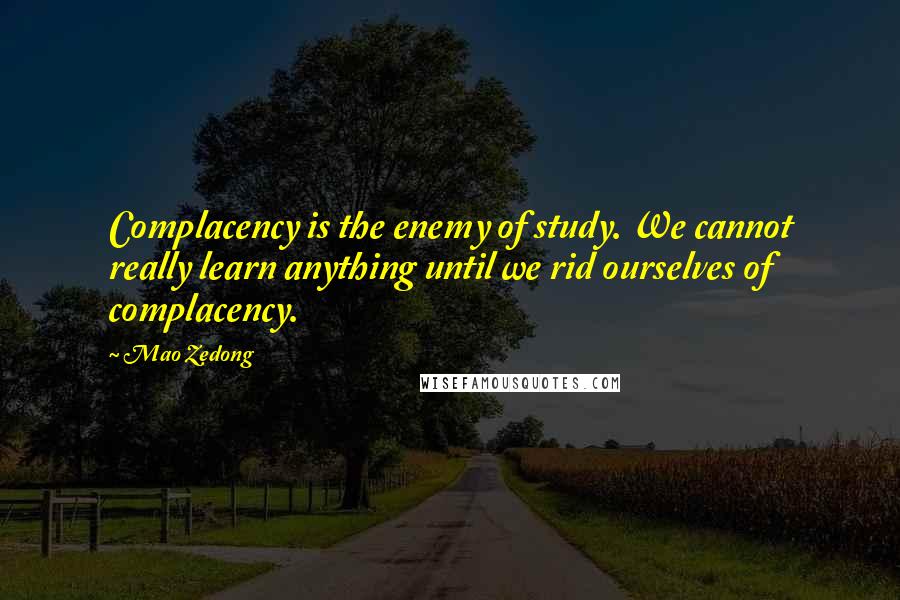 Mao Zedong Quotes: Complacency is the enemy of study. We cannot really learn anything until we rid ourselves of complacency.