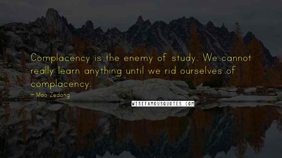 Mao Zedong Quotes: Complacency is the enemy of study. We cannot really learn anything until we rid ourselves of complacency.