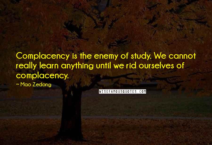 Mao Zedong Quotes: Complacency is the enemy of study. We cannot really learn anything until we rid ourselves of complacency.