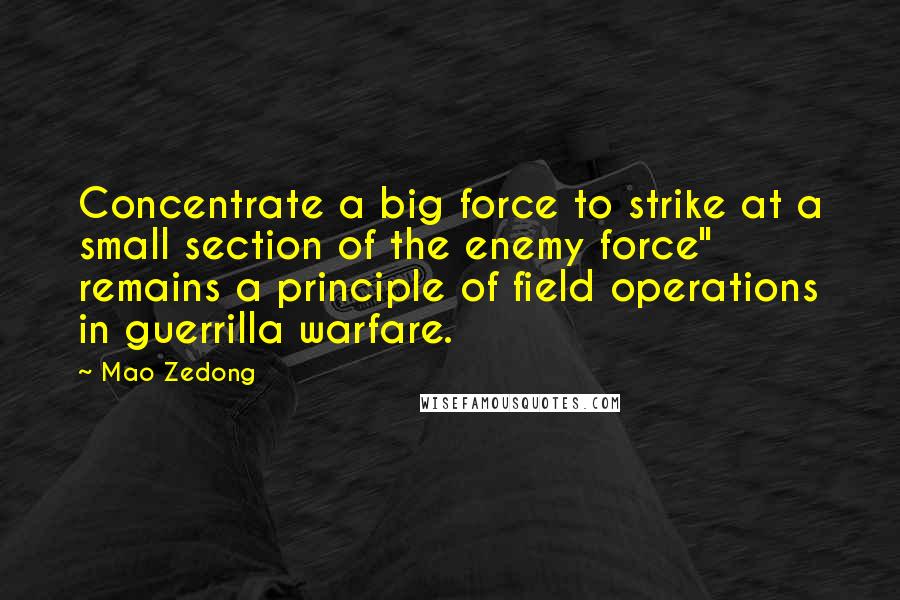 Mao Zedong Quotes: Concentrate a big force to strike at a small section of the enemy force" remains a principle of field operations in guerrilla warfare.