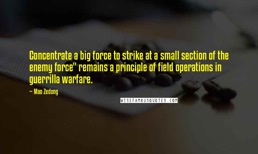 Mao Zedong Quotes: Concentrate a big force to strike at a small section of the enemy force" remains a principle of field operations in guerrilla warfare.